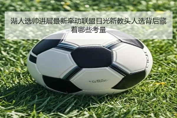 湖人选帅进展最新牵动联盟目光新教头人选背后藏着哪些考量